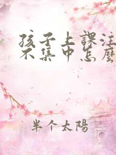 孩子上课注意力不集中怎么改