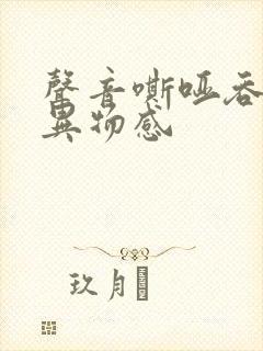 声音嘶哑吞咽有异物感