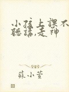 小孩上课不认真听讲,走神