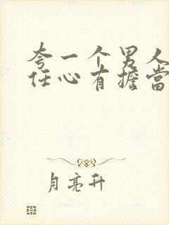 夸一个男人有责任心有担当的话