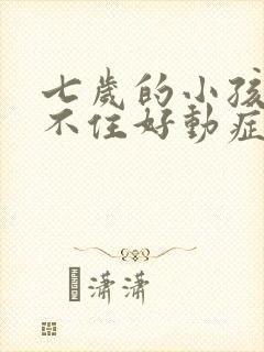 七岁的小孩有坐不住好动症怎么办