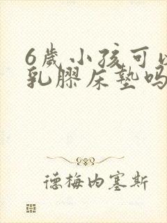 6岁小孩可以睡乳胶床垫吗