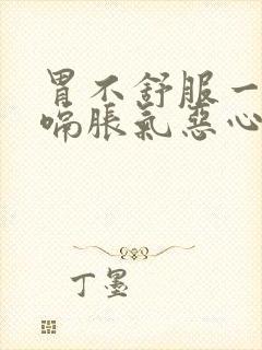 胃不舒服一直打嗝胀气恶心