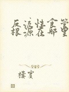 反流性食管炎的根源在哪里