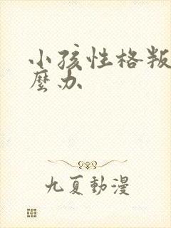 小孩性格叛逆怎么办