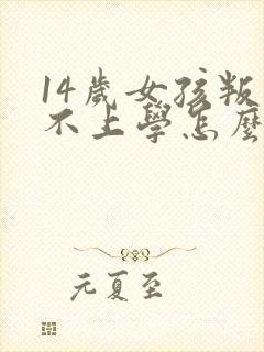 14岁女孩叛逆不上学怎么办