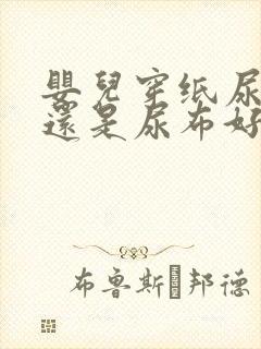 婴儿穿纸尿裤好还是尿布好