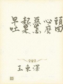 早起恶心头晕想吐是怎么回事