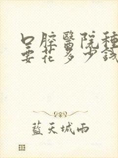 口腔医院种牙需要花多少钱