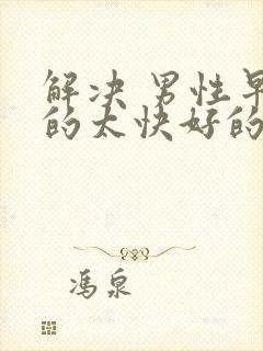 解决 男性早射的太快好的