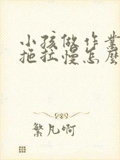 小孩做作业磨蹭拖拉慢怎么办