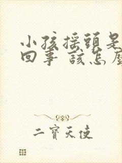 小孩摇头是怎么回事 该怎么办