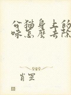 公猫身上的尿骚味怎么去除