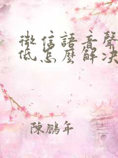 微信语音声音很低怎么解决