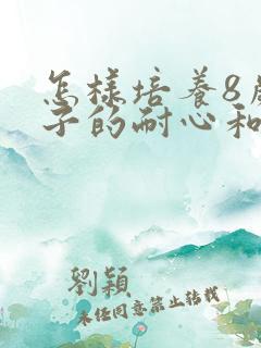 怎样培养8岁孩子的耐心和专注力