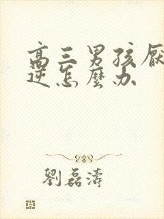 高三男孩厌学叛逆怎么办