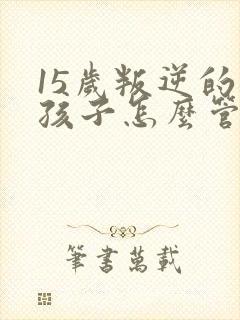 15岁叛逆的男孩子怎么管教比较好