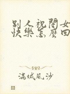 别人祝闺女生日快乐怎么回复