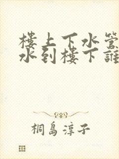 楼上下水管道漏水到楼下谁的责任?