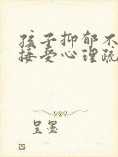 孩子抑郁不愿意接受心理疏导怎么办