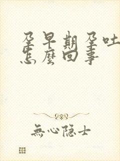 孕早期孕吐严重怎么回事