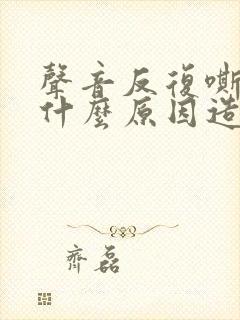 声音反复嘶哑是什么原因造成的