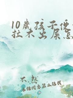 10岁孩子便秘拉不出屎怎么办