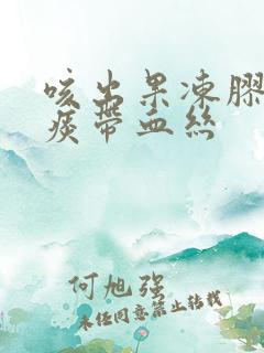 咳出果冻胶状的痰带血丝