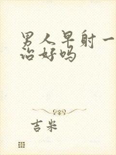 男人早射一般能治好吗