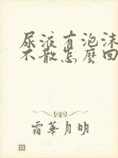 尿液有泡沫很久不散怎么回事