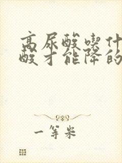 高尿酸吃什么尿酸才能降的快