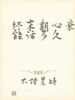 终末期心衰病人能活多久