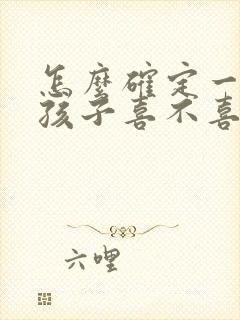 怎么确定一个女孩子喜不喜欢你