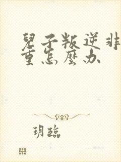 儿子叛逆非常严重怎么办