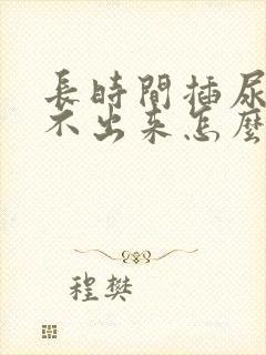 长时间插尿管尿不出来怎么办