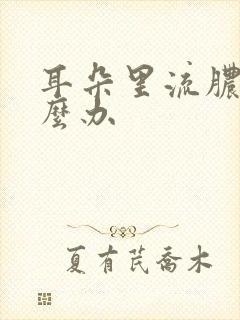 耳朵里流脓水怎么办