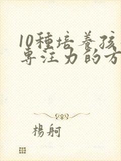 10种培养孩子专注力的方法