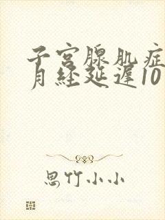 子宫腺肌症最近月经延迟10天