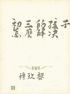 初三的孩子厌学怎么解决