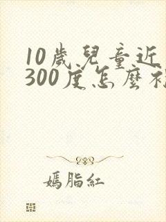 10岁儿童近视300度怎么补救
