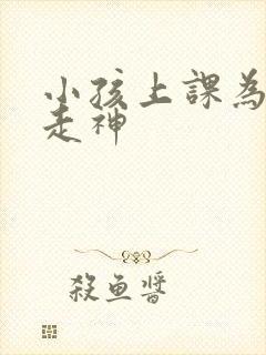 小孩上课为什么走神