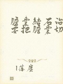 胆囊结石治疗需要把胆囊切除吗