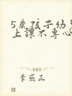 5岁孩子幼儿园上课不专心