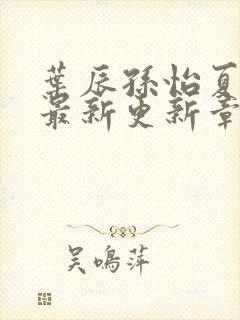 叶辰孙怡夏若雪最新更新章节