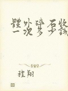 体外碎石收费是一次多少钱还是一颗多少钱