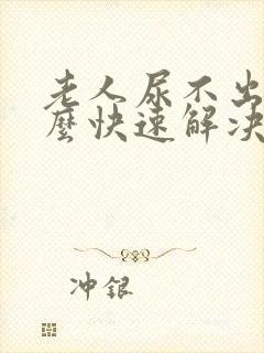 老人尿不出来怎么快速解决方案