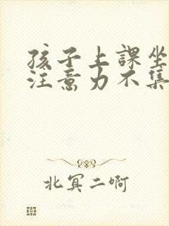 孩子上课坐不住注意力不集中