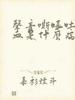 声音嘶哑吐痰带血是什么病