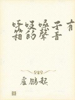 呼吸嗓子有拉风箱的声音