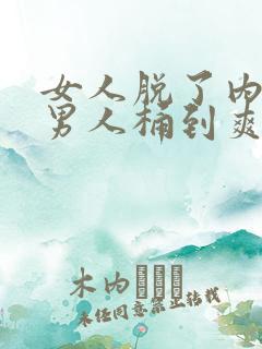 女人脱了内裤让男人桶到爽